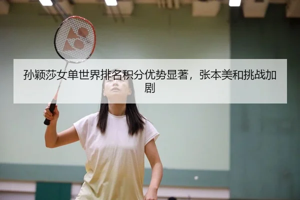 孙颖莎女单世界排名积分优势显著，张本美和挑战加剧