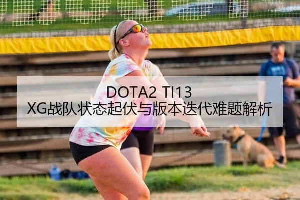 DOTA2 TI13 XG战队状态起伏与版本迭代难题解析