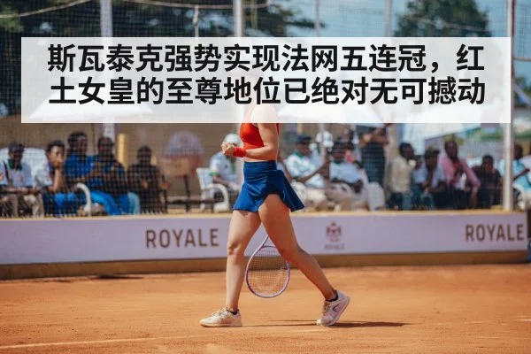 斯瓦泰克强势实现法网五连冠，红土女皇的至尊地位已绝对无可撼动